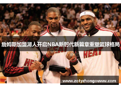 詹姆斯加盟湖人开启NBA新时代新篇章重塑篮球格局